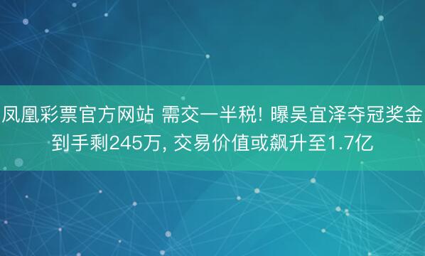 凤凰彩票官方网站 需交一半税! 曝吴宜泽夺冠奖金到手剩245万， 交易价值或飙升至1.7亿