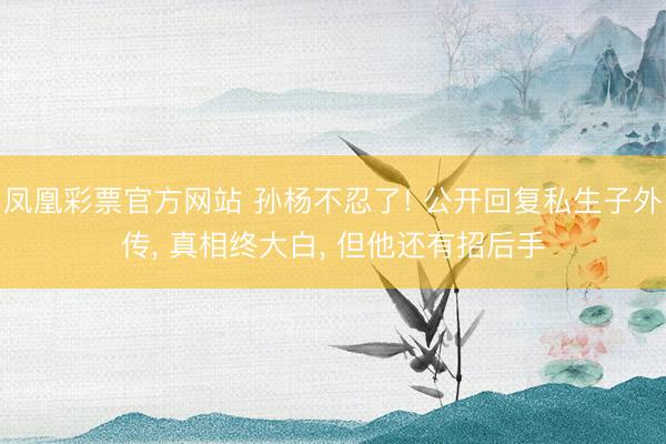 凤凰彩票官方网站 孙杨不忍了! 公开回复私生子外传, 真相终大白, 但他还有招后手