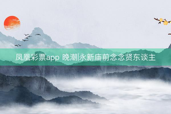 凤凰彩票app 晚潮|永新庙前念念贤东谈主