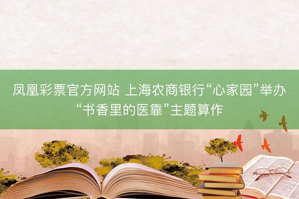 凤凰彩票官方网站 上海农商银行“心家园”举办“书香里的医靠”主题算作