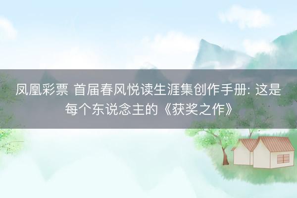 凤凰彩票 首届春风悦读生涯集创作手册: 这是每个东说念主的《获奖之作》