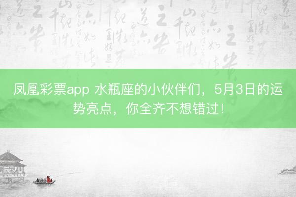 凤凰彩票app 水瓶座的小伙伴们，5月3日的运势亮点，你全齐不想错过！