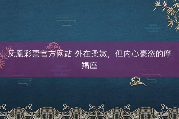 凤凰彩票官方网站 外在柔嫩，但内心豪恣的摩羯座