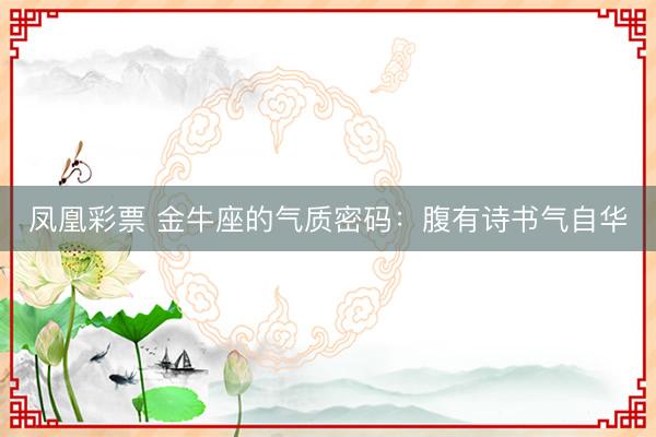 凤凰彩票 金牛座的气质密码：腹有诗书气自华