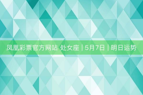 凤凰彩票官方网站 处女座 | 5月7日 | 明日运势