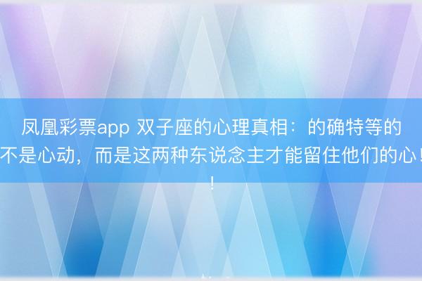 凤凰彩票app 双子座的心理真相：的确特等的不是心动，而是这两种东说念主才能留住他们的心！