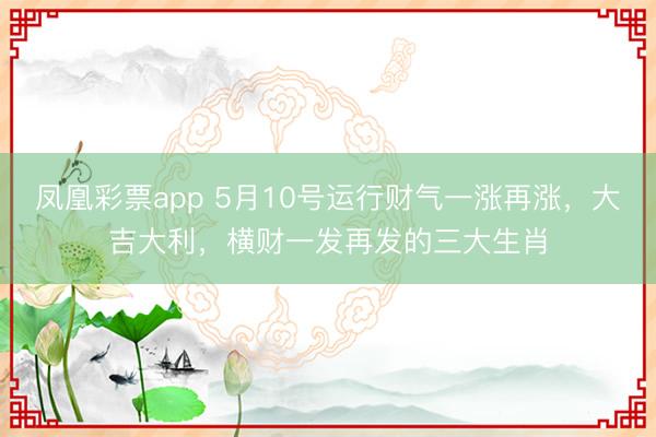 凤凰彩票app 5月10号运行财气一涨再涨，大吉大利，横财一发再发的三大生肖