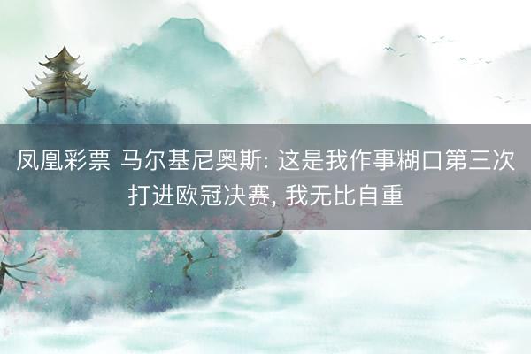 凤凰彩票 马尔基尼奥斯: 这是我作事糊口第三次打进欧冠决赛， 我无比自重
