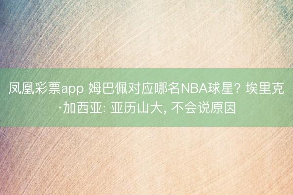 凤凰彩票app 姆巴佩对应哪名NBA球星? 埃里克·加西亚: 亚历山大， 不会说原因