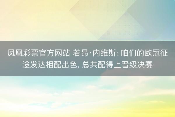 凤凰彩票官方网站 若昂·内维斯: 咱们的欧冠征途发达相配出色， 总共配得上晋级决赛