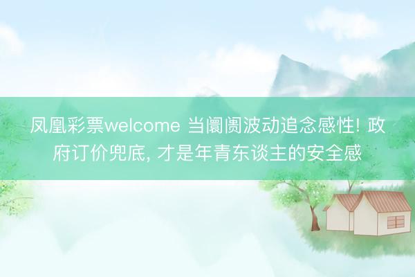 凤凰彩票welcome 当阛阓波动追念感性! 政府订价兜底， 才是年青东谈主的安全感