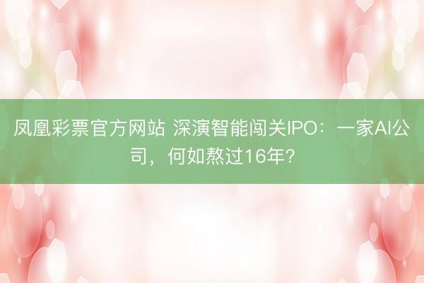 凤凰彩票官方网站 深演智能闯关IPO：一家AI公司，何如熬过16年？