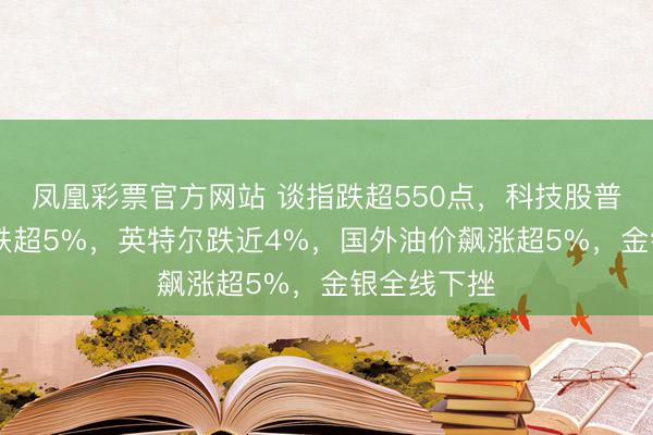 凤凰彩票官方网站 谈指跌超550点，科技股普跌，AMD跌超5%，英特尔跌近4%，国外油价飙涨超5%，金银全线下挫
