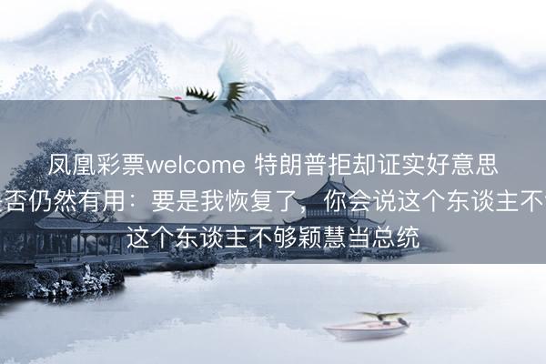 凤凰彩票welcome 特朗普拒却证实好意思伊媾和公约是否仍然有用：要是我恢复了，你会说这个东谈主不够颖慧当总统