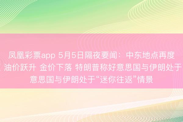凤凰彩票app 5月5日隔夜要闻：中东地点再度升温令股指承压 油价跃升 金价下落 特朗普称好意思国与伊朗处于“迷你往返”情景