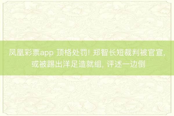 凤凰彩票app 顶格处罚! 郑智长短裁判被官宣， 或被踢出洋足造就组， 评述一边倒