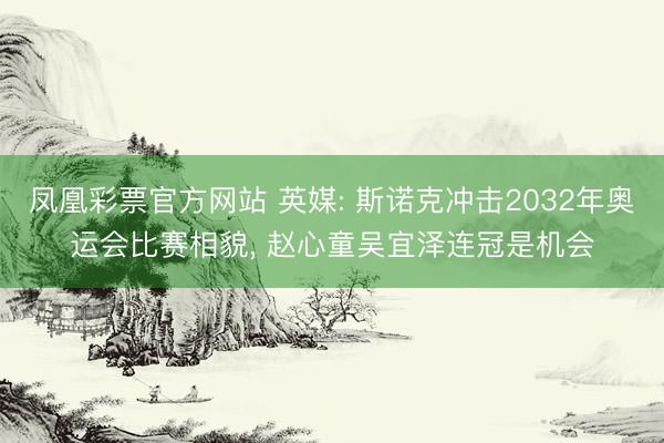 凤凰彩票官方网站 英媒: 斯诺克冲击2032年奥运会比赛相貌， 赵心童吴宜泽连冠是机会