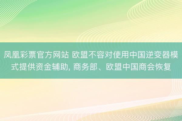 凤凰彩票官方网站 欧盟不容对使用中国逆变器模式提供资金辅助， 商务部、欧盟中国商会恢复