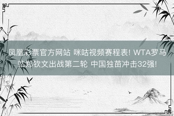 凤凰彩票官方网站 咪咕视频赛程表! WTA罗马站郑钦文出战第二轮 中国独苗冲击32强!