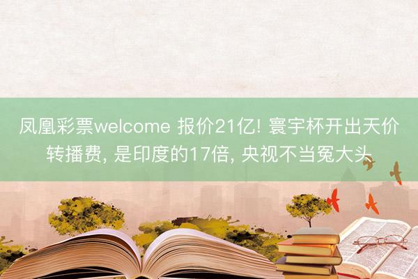 凤凰彩票welcome 报价21亿! 寰宇杯开出天价转播费， 是印度的17倍， 央视不当冤大头