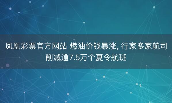 凤凰彩票官方网站 燃油价钱暴涨， 行家多家航司削减逾7.5万个夏令航班