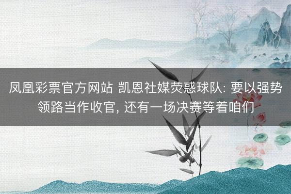 凤凰彩票官方网站 凯恩社媒荧惑球队: 要以强势领路当作收官， 还有一场决赛等着咱们