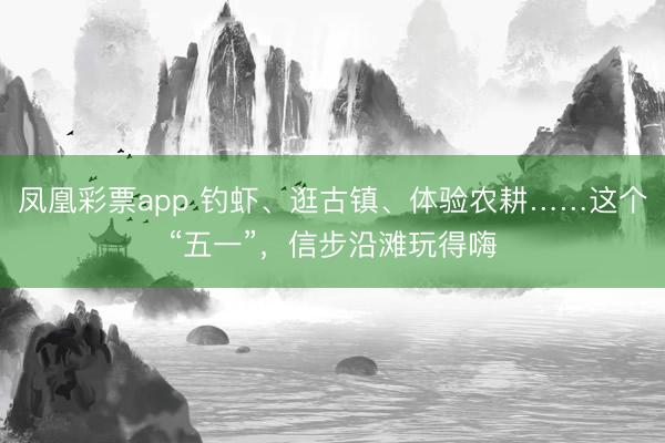 凤凰彩票app 钓虾、逛古镇、体验农耕……这个“五一”，信步沿滩玩得嗨