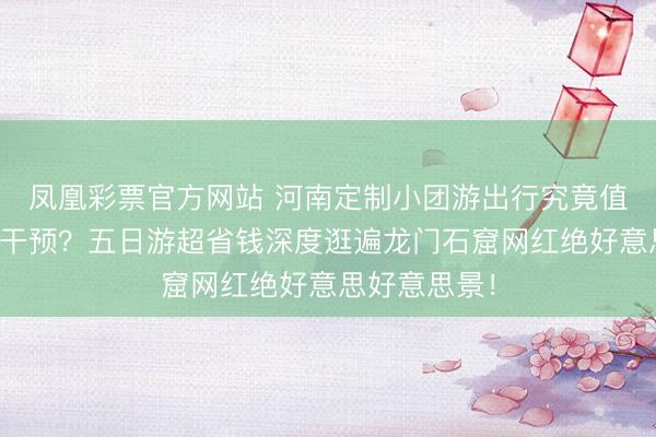 凤凰彩票官方网站 河南定制小团游出行究竟值不值得报名干预？五日游超省钱深度逛遍龙门石窟网红绝好意思好意思景！