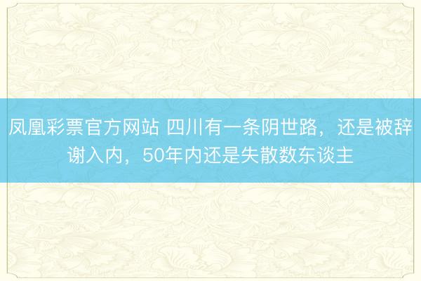 凤凰彩票官方网站 四川有一条阴世路，还是被辞谢入内，50年内还是失散数东谈主