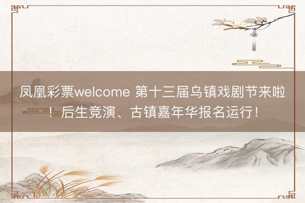 凤凰彩票welcome 第十三届乌镇戏剧节来啦！后生竞演、古镇嘉年华报名运行！