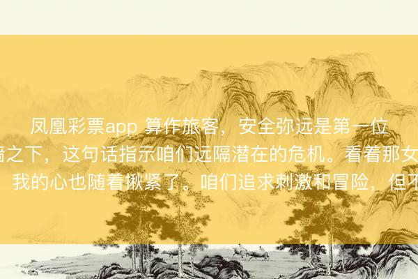 凤凰彩票app 算作旅客，安全弥远是第一位的。#正人不立于危墙之下，这句话指示咱们远隔潜在的危机。看着那女子从陡壁秋千上陨落，我的心也随着揪紧了。咱们追求刺激和冒险，<a href=