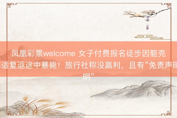 凤凰彩票welcome 女子付费报名徒步因躯壳不适复返途中暴毙！旅行社称没赢利，且有“免责声明”