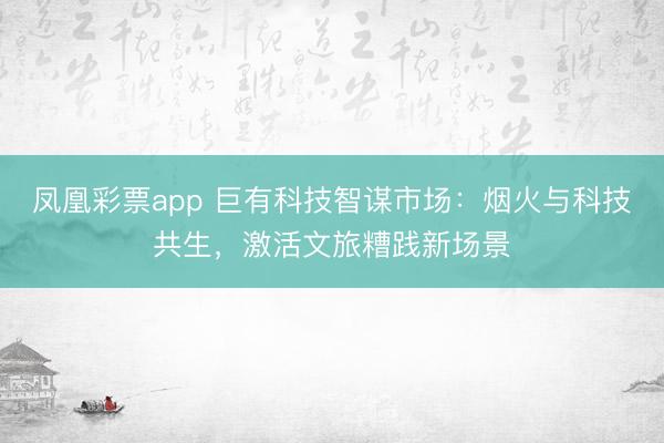 凤凰彩票app 巨有科技智谋市场：烟火与科技共生，激活文旅糟践新场景
